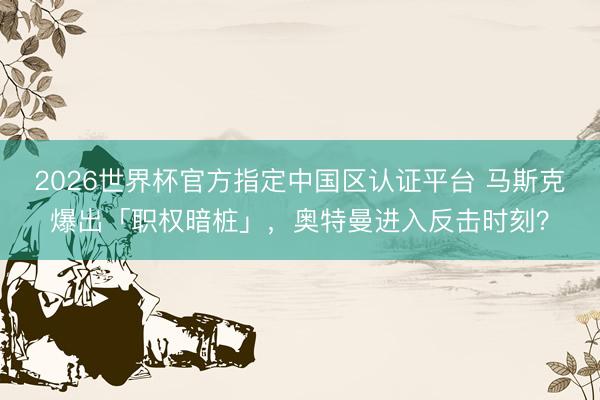 2026世界杯官方指定中国区认证平台 马斯克爆出「职权暗桩」，奥特曼进入反击时刻？