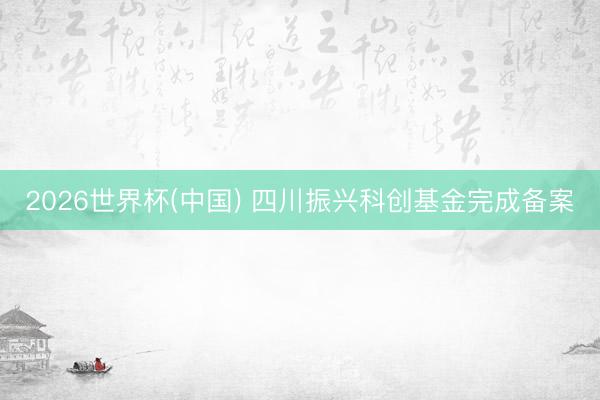 2026世界杯(中国) 四川振兴科创基金完成备案