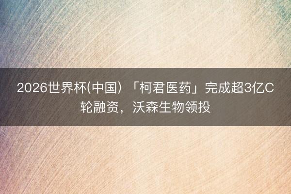 2026世界杯(中国) 「柯君医药」完成超3亿C轮融资，沃森生物领投