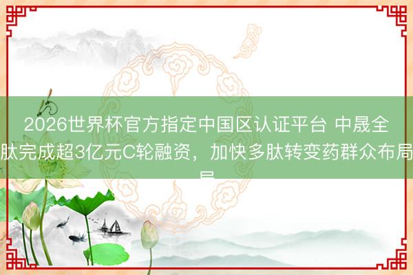 2026世界杯官方指定中国区认证平台 中晟全肽完成超3亿元C轮融资,加快多肽转变药群众布局