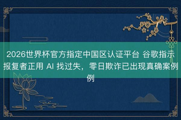 2026世界杯官方指定中国区认证平台 谷歌指示报复者正用 AI 找过失，零日欺诈已出现真确案例