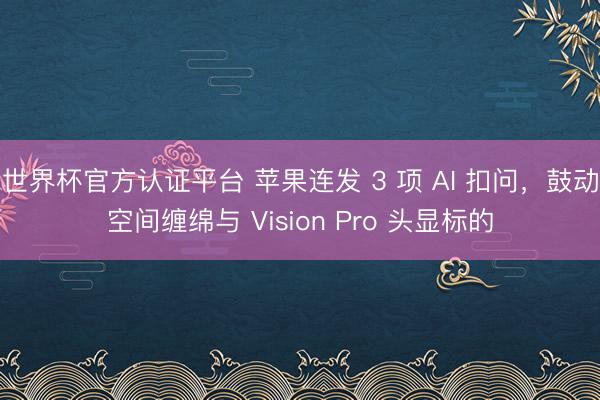 世界杯官方认证平台 苹果连发 3 项 AI 扣问，鼓动空间缠绵与 Vision Pro 头显标的