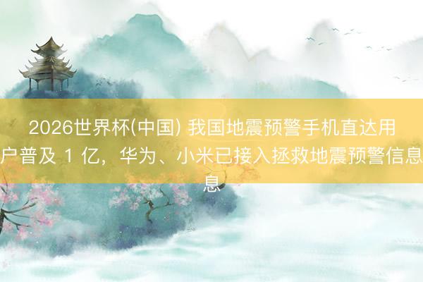 2026世界杯(中国) 我国地震预警手机直达用户普及 1 亿，华为、小米已接入拯救地震预警信息