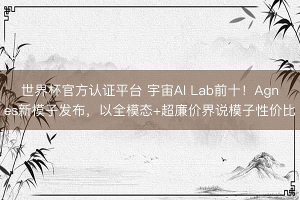世界杯官方认证平台 宇宙AI Lab前十！Agnes新模子发布，以全模态+超廉价界说模子性价比