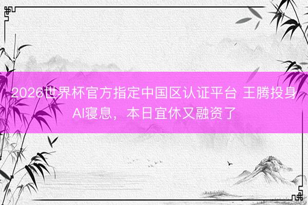 2026世界杯官方指定中国区认证平台 王腾投身AI寝息，本日宜休又融资了
