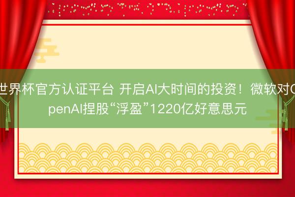 世界杯官方认证平台 开启AI大时间的投资！微软对OpenAI捏股“浮盈”1220亿好意思元