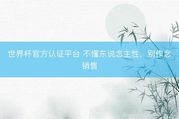 世界杯官方认证平台 不懂东说念主性，别作念销售
