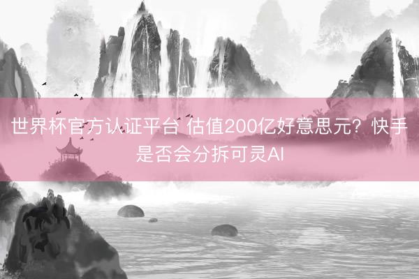 世界杯官方认证平台 估值200亿好意思元？快手是否会分拆可灵AI