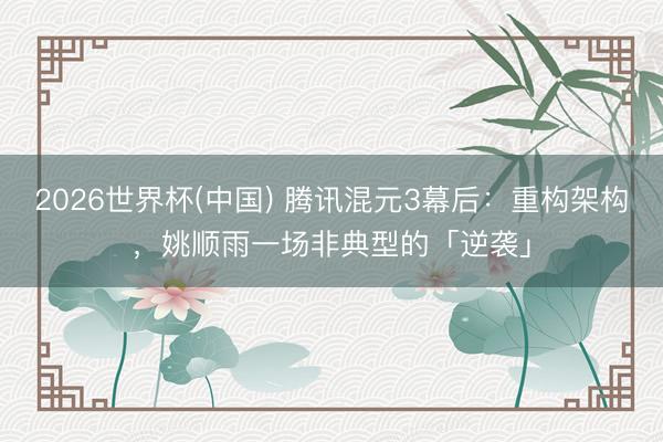 2026世界杯(中国) 腾讯混元3幕后：重构架构，姚顺雨一场非典型的「逆袭」