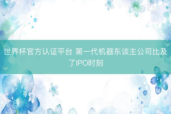 世界杯官方认证平台 第一代机器东谈主公司比及了IPO时刻