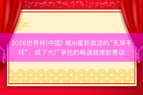 2026世界杯(中国) 被AI重新激活的“无屏手环”，成了大厂争抢的畅通健康新赛谈