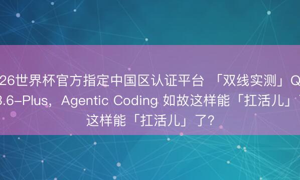 2026世界杯官方指定中国区认证平台 「双线实测」Qwen 3.6-Plus，Agentic Coding 如故这样能「扛活儿」了？