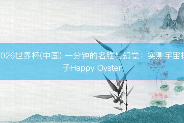2026世界杯(中国) 一分钟的名胜与幻觉：实测宇宙模子Happy Oyster