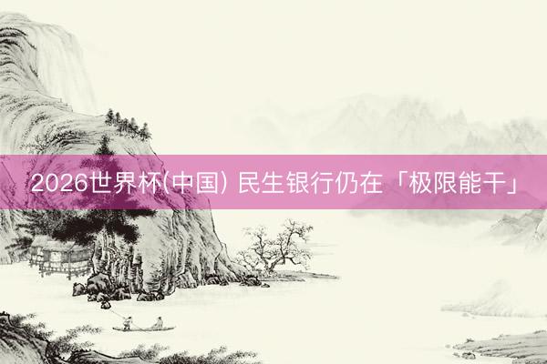 2026世界杯(中国) 民生银行仍在「极限能干」