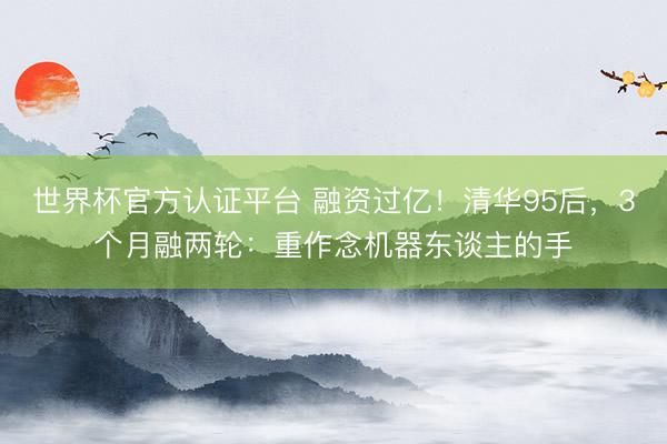 世界杯官方认证平台 融资过亿！清华95后，3个月融两轮：重作念机器东谈主的手