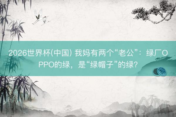 2026世界杯(中国) 我妈有两个“老公”：绿厂OPPO的绿，是“绿帽子”的绿？
