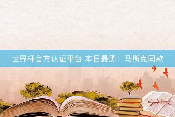 世界杯官方认证平台 本日最黑：马斯克同款