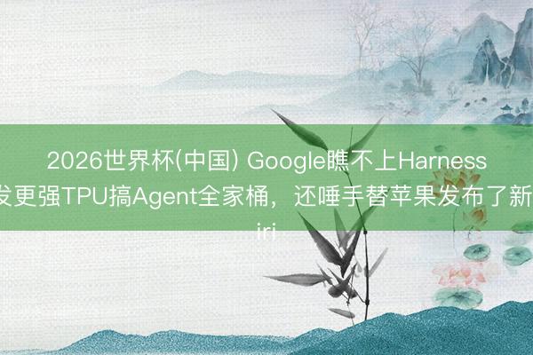 2026世界杯(中国) Google瞧不上Harness：发更强TPU搞Agent全家桶，还唾手替苹果发布了新Siri