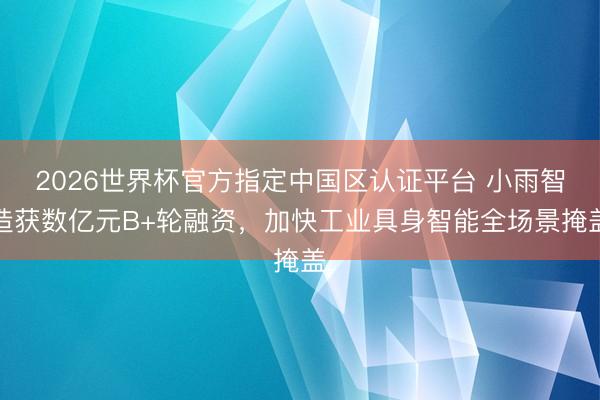 2026世界杯官方指定中国区认证平台 小雨智造获数亿元B+轮融资，加快工业具身智能全场景掩盖