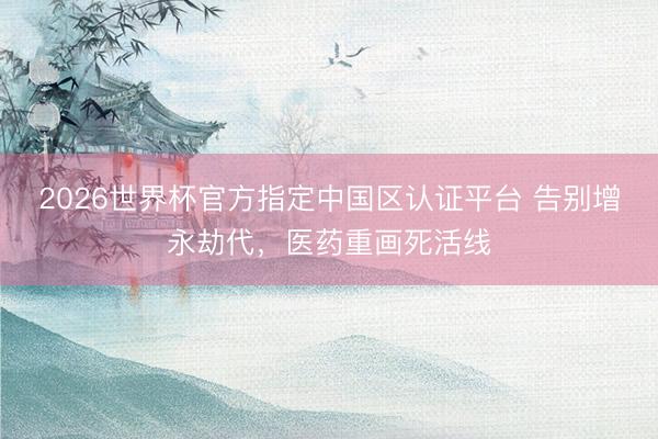 2026世界杯官方指定中国区认证平台 告别增永劫代，医药重画死活线