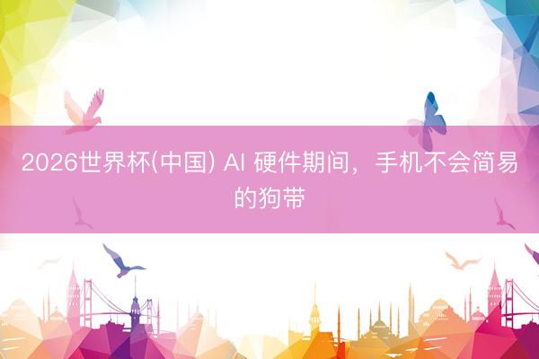 2026世界杯(中国) AI 硬件期间，手机不会简易的狗带