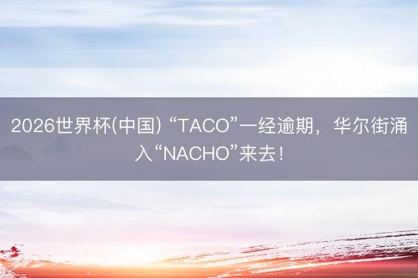2026世界杯(中国) “TACO”一经逾期，华尔街涌入“NACHO”来去！