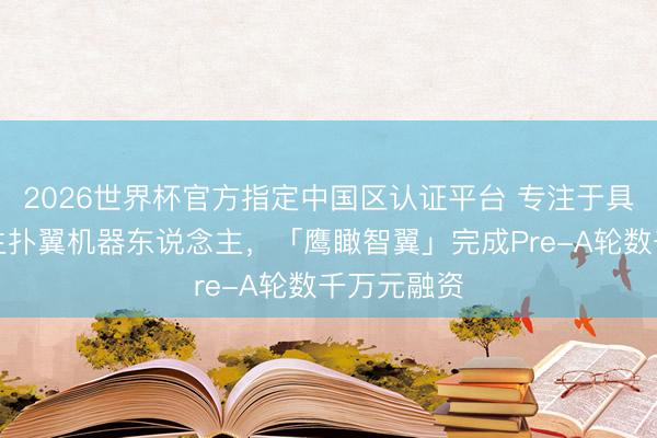 2026世界杯官方指定中国区认证平台 专注于具身智能仿生扑翼机器东说念主，「鹰瞰智翼」完成Pre-A轮数千万元融资