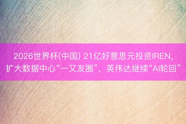 2026世界杯(中国) 21亿好意思元投资IREN，扩大数据中心“一又友圈”，英伟达继续“AI轮回”