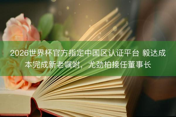 2026世界杯官方指定中国区认证平台 毅达成本完成新老嘱咐，尤劲柏接任董事长