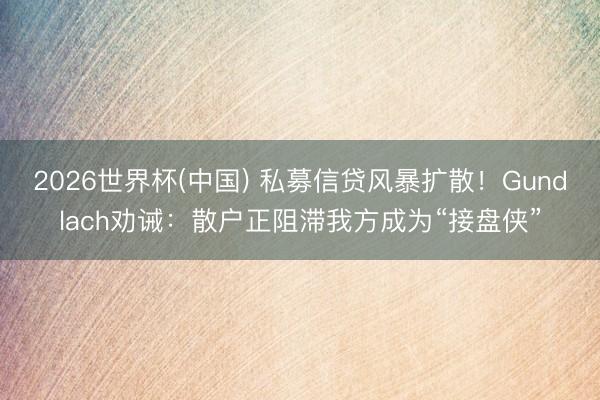 2026世界杯(中国) 私募信贷风暴扩散！Gundlach劝诫：散户正阻滞我方成为“接盘侠”