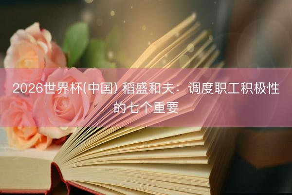 2026世界杯(中国) 稻盛和夫：调度职工积极性的七个重要