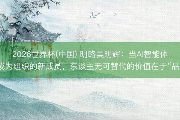2026世界杯(中国) 明略吴明辉：当AI智能体成为组织的新成员，东谈主无可替代的价值在于“品”