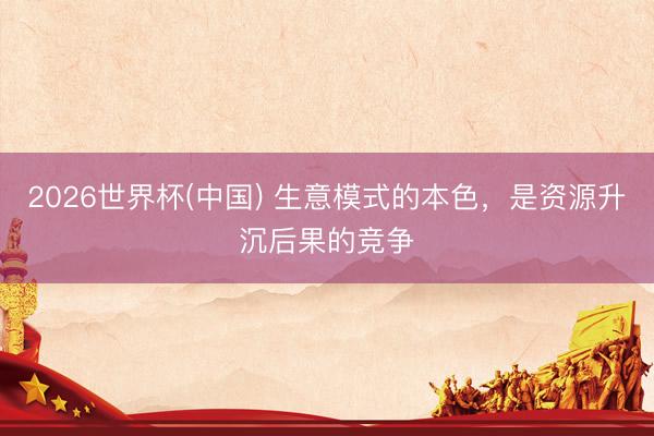 2026世界杯(中国) 生意模式的本色，是资源升沉后果的竞争