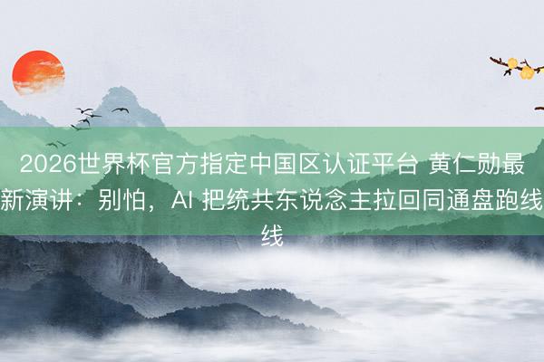 2026世界杯官方指定中国区认证平台 黄仁勋最新演讲:别怕,AI 把统共东说念主拉回同通盘跑线