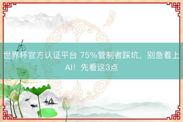 世界杯官方认证平台 75%管制者踩坑，别急着上AI！先看这3点