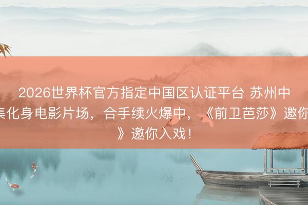 2026世界杯官方指定中国区认证平台 苏州中心市集化身电影片场，合手续火爆中，《前卫芭莎》邀你入戏！