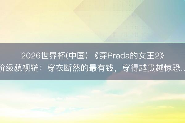 2026世界杯(中国) 《穿Prada的女王2》阶级藐视链：穿衣断然的最有钱，穿得越贵越惊恐…