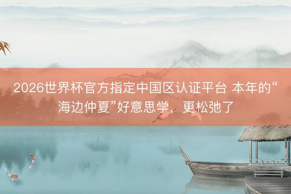 2026世界杯官方指定中国区认证平台 本年的“海边仲夏”好意思学,更松弛了