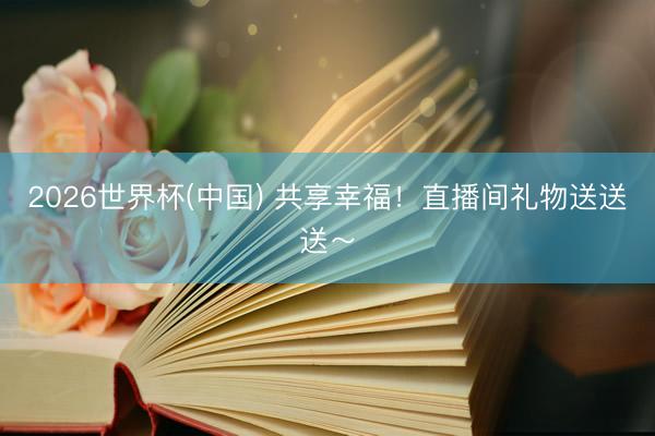2026世界杯(中国) 共享幸福！直播间礼物送送送～