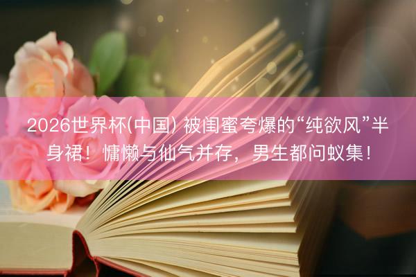 2026世界杯(中国) 被闺蜜夸爆的“纯欲风”半身裙!慵懒与仙气并存,男生都问蚁集!