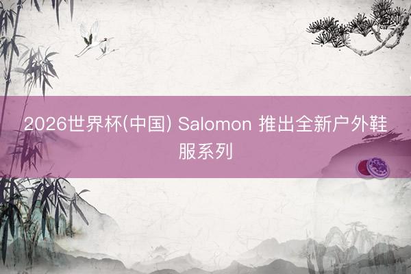 2026世界杯(中国) Salomon 推出全新户外鞋服系列
