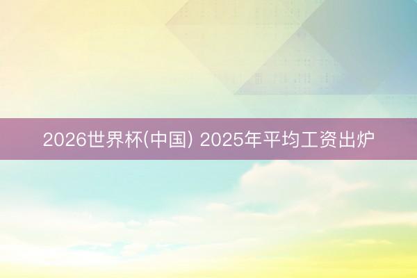 2026世界杯(中国) 2025年平均工资出炉