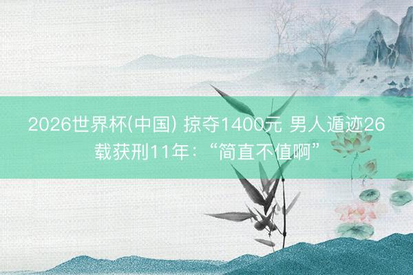 2026世界杯(中国) 掠夺1400元 男人遁迹26载获刑11年：“简直不值啊”