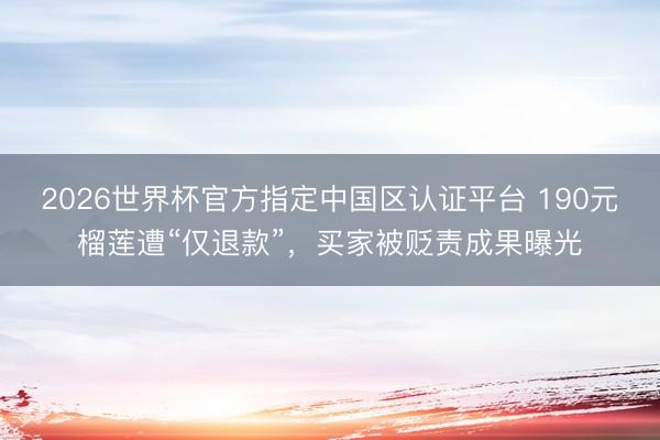 2026世界杯官方指定中国区认证平台 190元榴莲遭“仅退款”，买家被贬责成果曝光