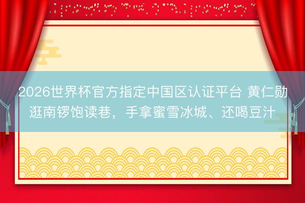 2026世界杯官方指定中国区认证平台 黄仁勋逛南锣饱读巷，手拿蜜雪冰城、还喝豆汁