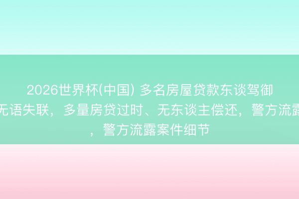2026世界杯(中国) 多名房屋贷款东谈驾御理贷款后无语失联，多量房贷过时、无东谈主偿还，警方流露案件细节