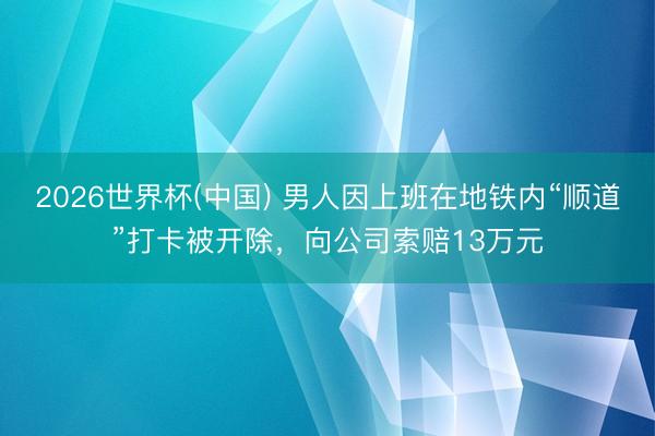 2026世界杯(中国) 男人因上班在地铁内“顺道”打卡被开除,向公司索赔13万元