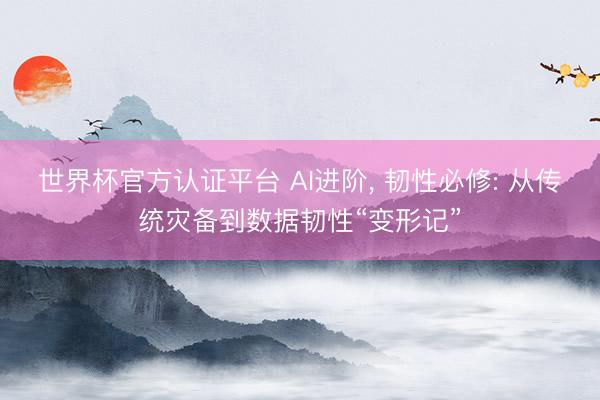 世界杯官方认证平台 AI进阶， 韧性必修: 从传统灾备到数据韧性“变形记”