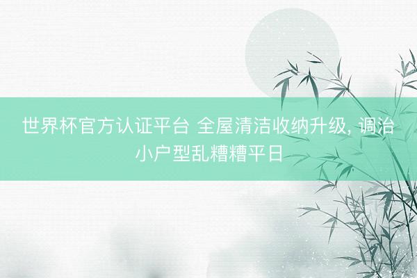 世界杯官方认证平台 全屋清洁收纳升级， 调治小户型乱糟糟平日