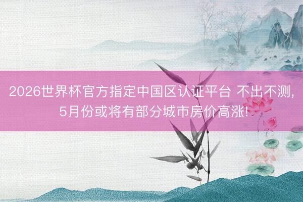 2026世界杯官方指定中国区认证平台 不出不测， 5月份或将有部分城市房价高涨!